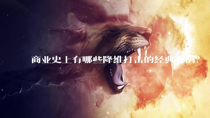商业史上有哪些降维打击的经典案例？