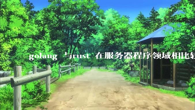 golang 与rust 在服务器程序领域相比较，各有什么优劣势？